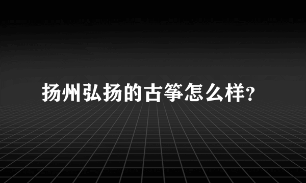 扬州弘扬的古筝怎么样？