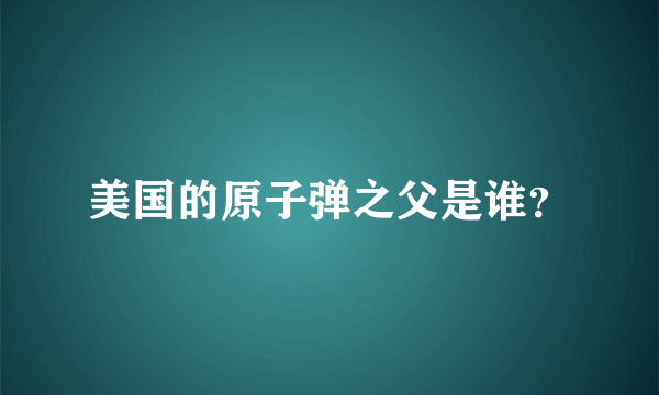 美国的原子弹之父是谁？