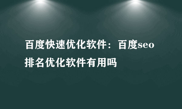 百度快速优化软件：百度seo排名优化软件有用吗