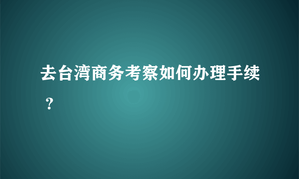 去台湾商务考察如何办理手续 ？