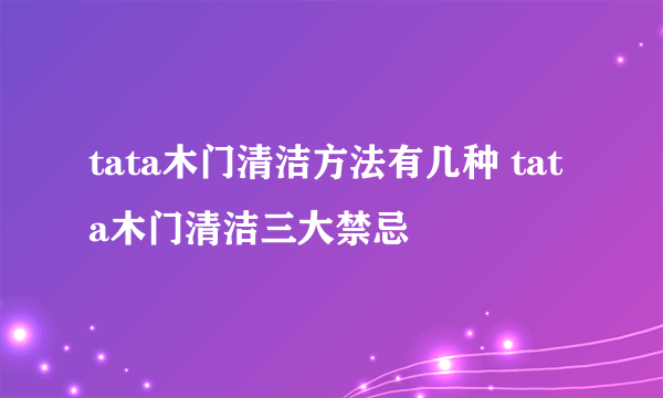 tata木门清洁方法有几种 tata木门清洁三大禁忌