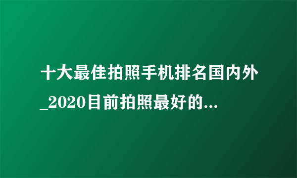 十大最佳拍照手机排名国内外_2020目前拍照最好的手机排行榜