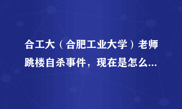 合工大（合肥工业大学）老师跳楼自杀事件，现在是怎么样的进展啊？？？