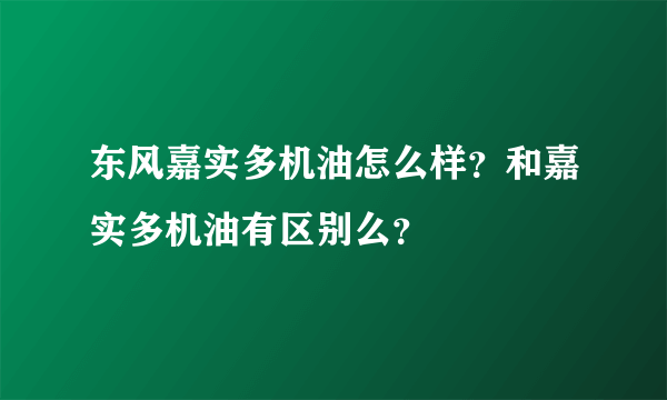 东风嘉实多机油怎么样？和嘉实多机油有区别么？