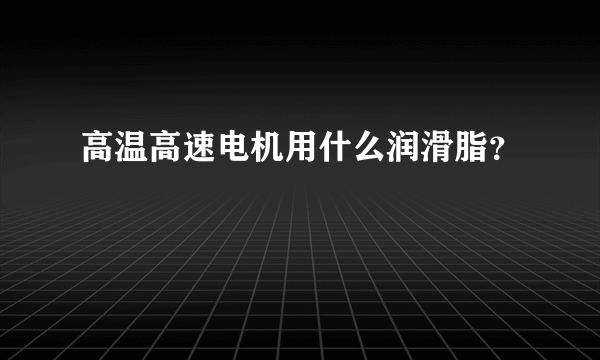 高温高速电机用什么润滑脂？