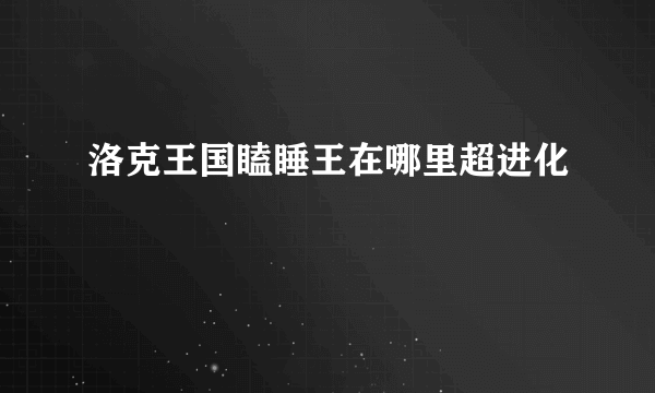 洛克王国瞌睡王在哪里超进化