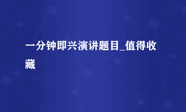 一分钟即兴演讲题目_值得收藏