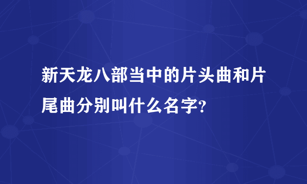 新天龙八部当中的片头曲和片尾曲分别叫什么名字？