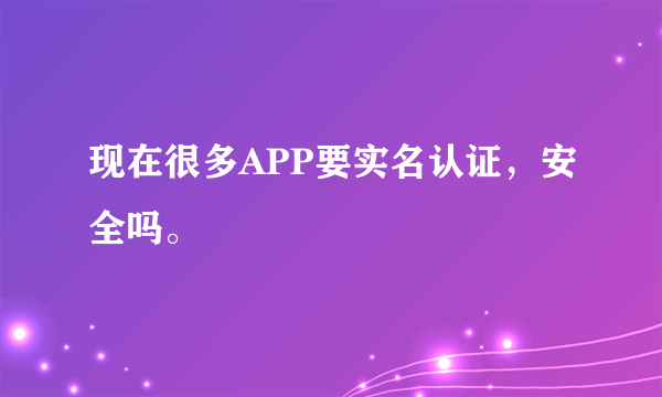 现在很多APP要实名认证，安全吗。