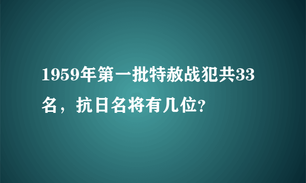 1959年第一批特赦战犯共33名，抗日名将有几位？