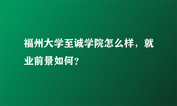 福州大学至诚学院怎么样，就业前景如何？