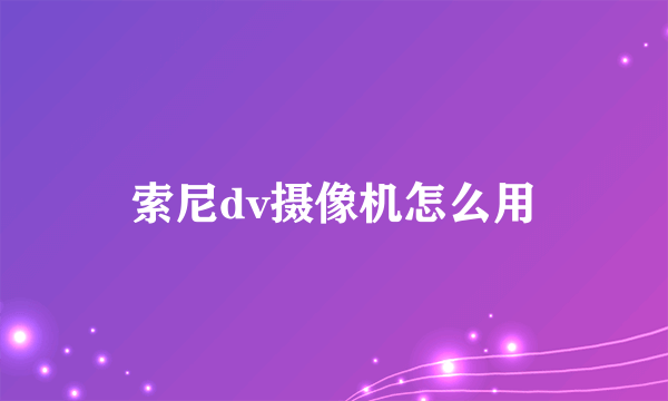 索尼dv摄像机怎么用