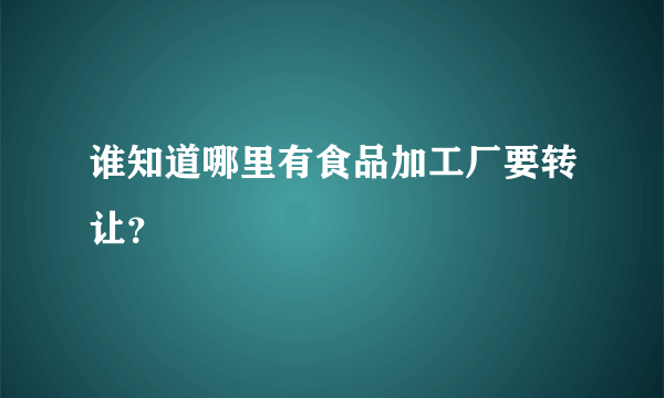 谁知道哪里有食品加工厂要转让？