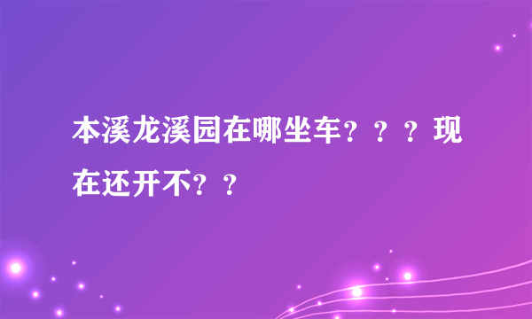 本溪龙溪园在哪坐车？？？现在还开不？？