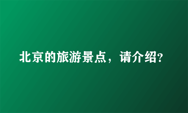 北京的旅游景点，请介绍？