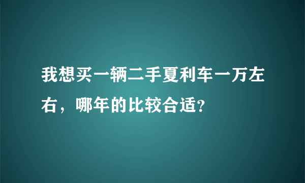 我想买一辆二手夏利车一万左右，哪年的比较合适？