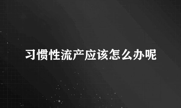 习惯性流产应该怎么办呢