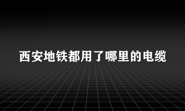 西安地铁都用了哪里的电缆