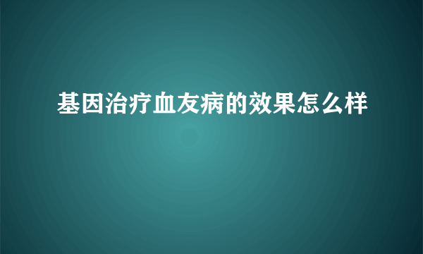 基因治疗血友病的效果怎么样