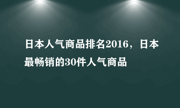 日本人气商品排名2016，日本最畅销的30件人气商品