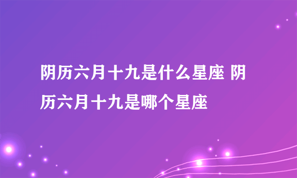 阴历六月十九是什么星座 阴历六月十九是哪个星座