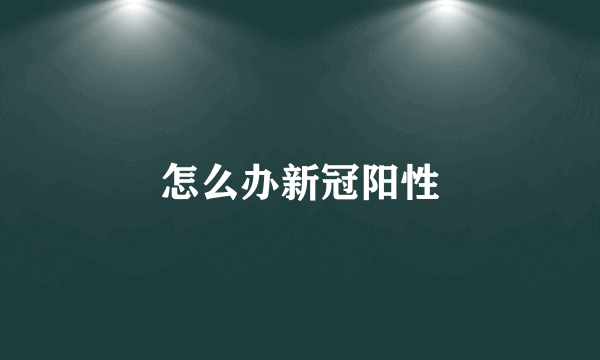 怎么办新冠阳性