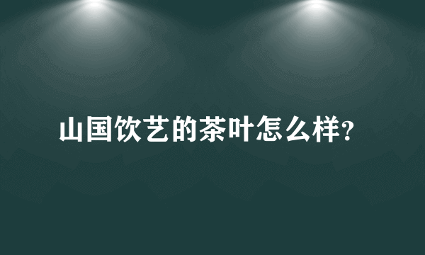 山国饮艺的茶叶怎么样？