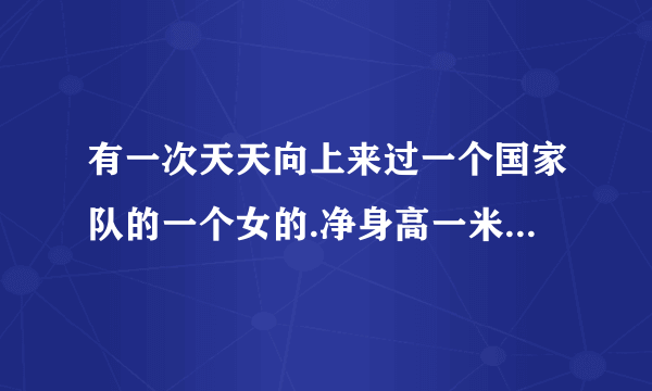 有一次天天向上来过一个国家队的一个女的.净身高一米八九.成都的.叫张什么