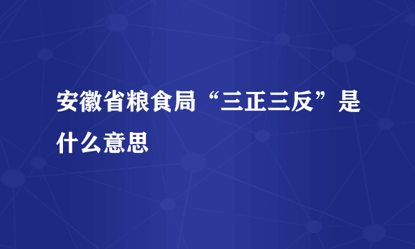 安徽省粮食局“三正三反”是什么意思