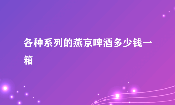 各种系列的燕京啤酒多少钱一箱