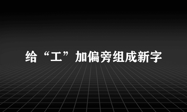 给“工”加偏旁组成新字