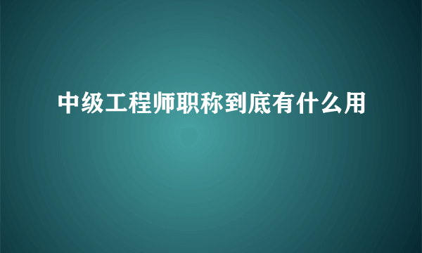 中级工程师职称到底有什么用