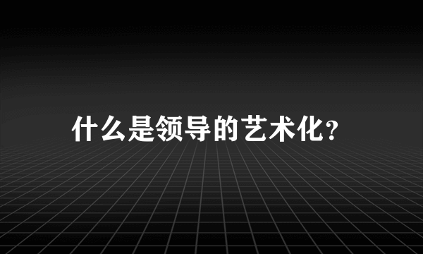 什么是领导的艺术化？