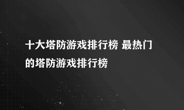 十大塔防游戏排行榜 最热门的塔防游戏排行榜