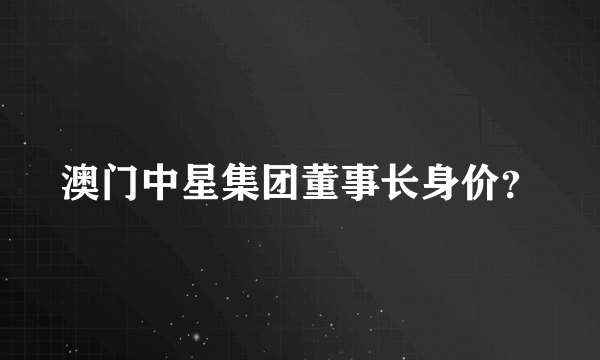 澳门中星集团董事长身价？