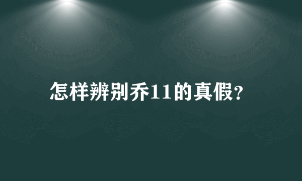 怎样辨别乔11的真假？