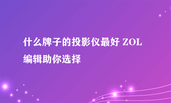 什么牌子的投影仪最好 ZOL编辑助你选择