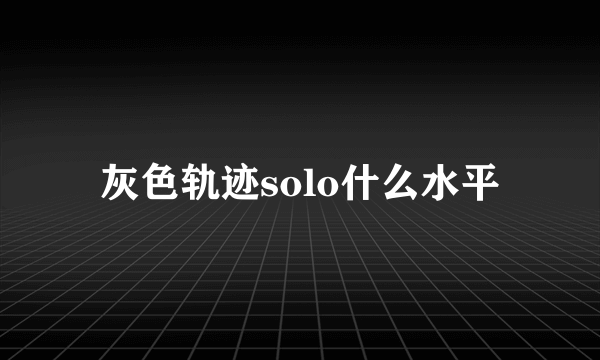 灰色轨迹solo什么水平