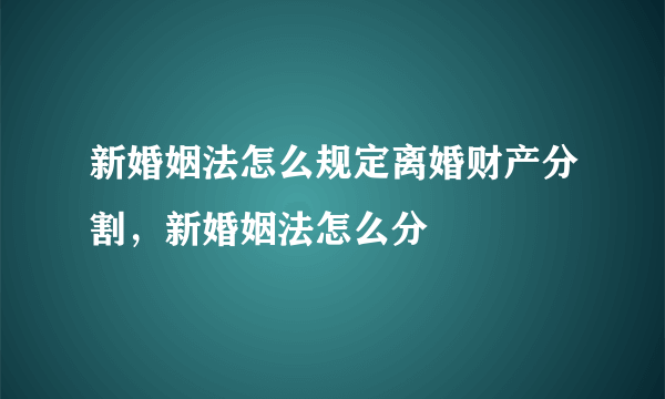 新婚姻法怎么规定离婚财产分割，新婚姻法怎么分