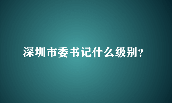 深圳市委书记什么级别？