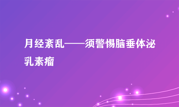 月经紊乱——须警惕脑垂体泌乳素瘤