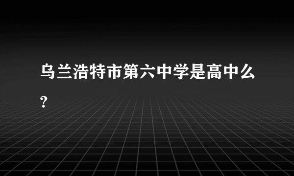 乌兰浩特市第六中学是高中么？