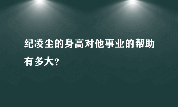 纪凌尘的身高对他事业的帮助有多大？