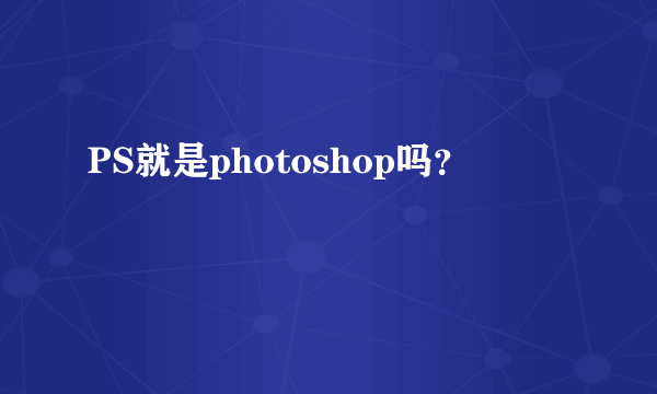 PS就是photoshop吗？