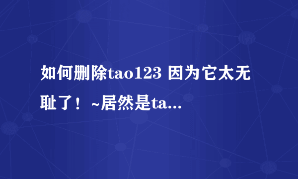 如何删除tao123 因为它太无耻了！~居然是taobao出的！~用脚本控制！~鄙视