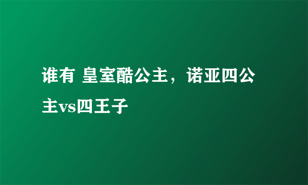 谁有 皇室酷公主，诺亚四公主vs四王子