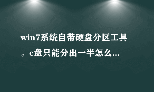 win7系统自带硬盘分区工具。c盘只能分出一半怎么处理，不用分区工具情况下、怎么把c盘任意分区大小