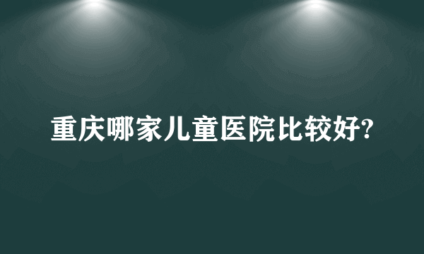 重庆哪家儿童医院比较好?