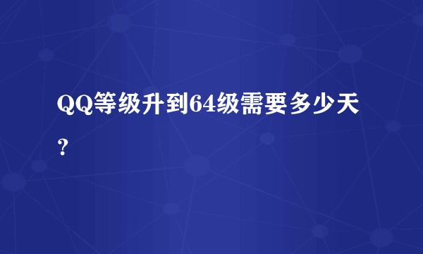 QQ等级升到64级需要多少天？