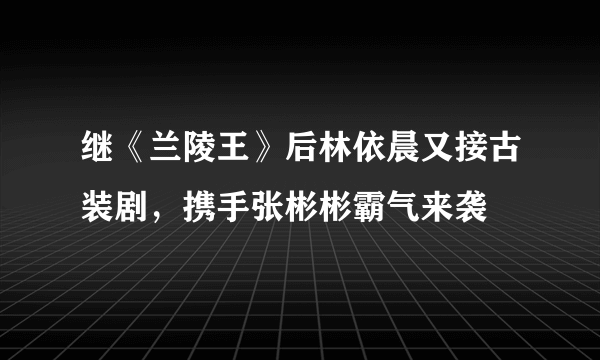 继《兰陵王》后林依晨又接古装剧，携手张彬彬霸气来袭